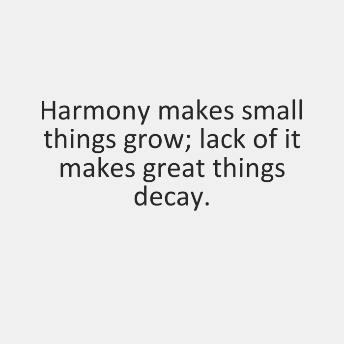 Harmony makes small things grow,lack of it makes great things decay.